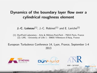 Dynamics of the boundary layer ﬂow over a
cylindrical roughness element
J.-C. Loiseau(1) , J.-C. Robinet(1) and E. Leriche(2)
(1): DynFluid Laboratory - Arts & M´tiers-ParisTech - 75013 Paris, France
e
(2): LML - University of Lille 1 - 59655 Villeneuve d’Ascq, France

European Turbulence Conference 14, Lyon, France, September 1-4
2013

ANR – SICOGIF

1/18

 