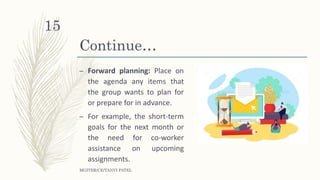 Continue…
– Forward planning: Place on
the agenda any items that
the group wants to plan for
or prepare for in advance.
– For example, the short-term
goals for the next month or
the need for co-worker
assistance on upcoming
assignments.
MGITER/CE/TANVI PATEL
15
 