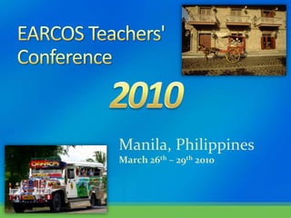 EARCOS Teachers&apos; Conference Manila, Philippines March 26th – 29th 2010 2010 