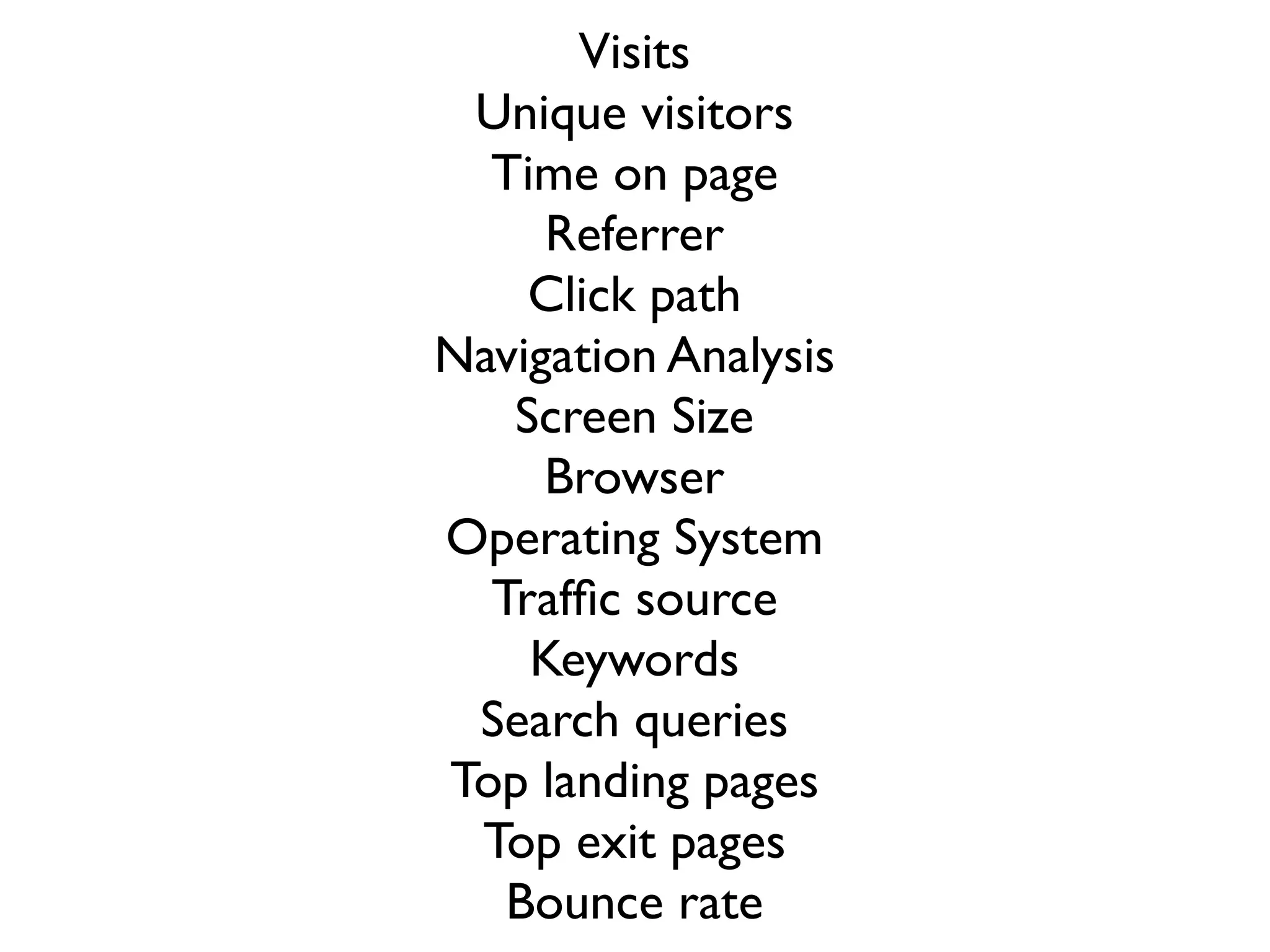 Visits
 Unique visitors
  Time on page
     Referrer
    Click path
Navigation Analysis
   Screen Size
     Browser
Operating System
  Trafﬁc source
    Keywords
 Search queries
Top landing pages
 Top exit pages
   Bounce rate
 