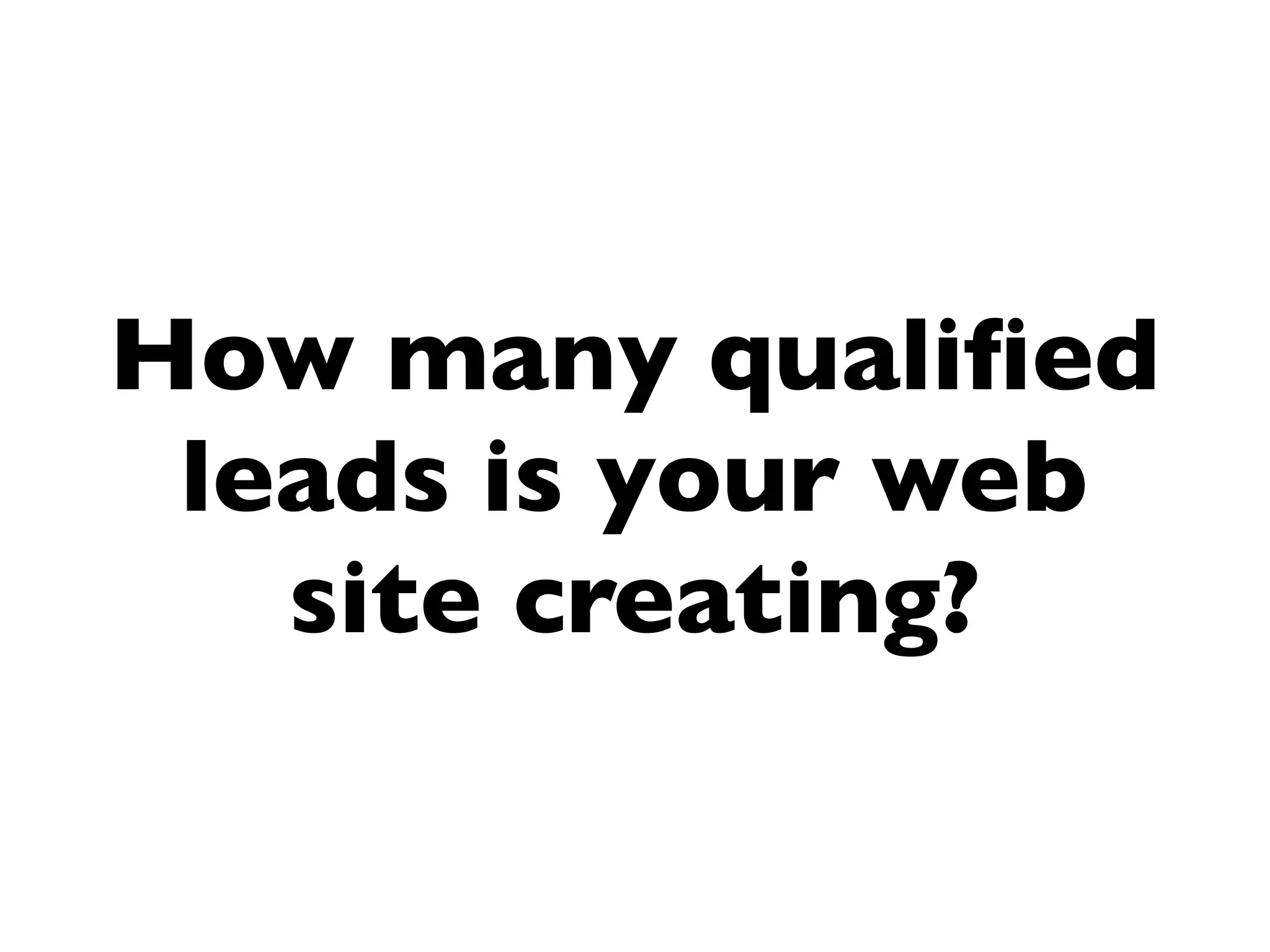 How many qualiﬁed
 leads is your web
   site creating?
 