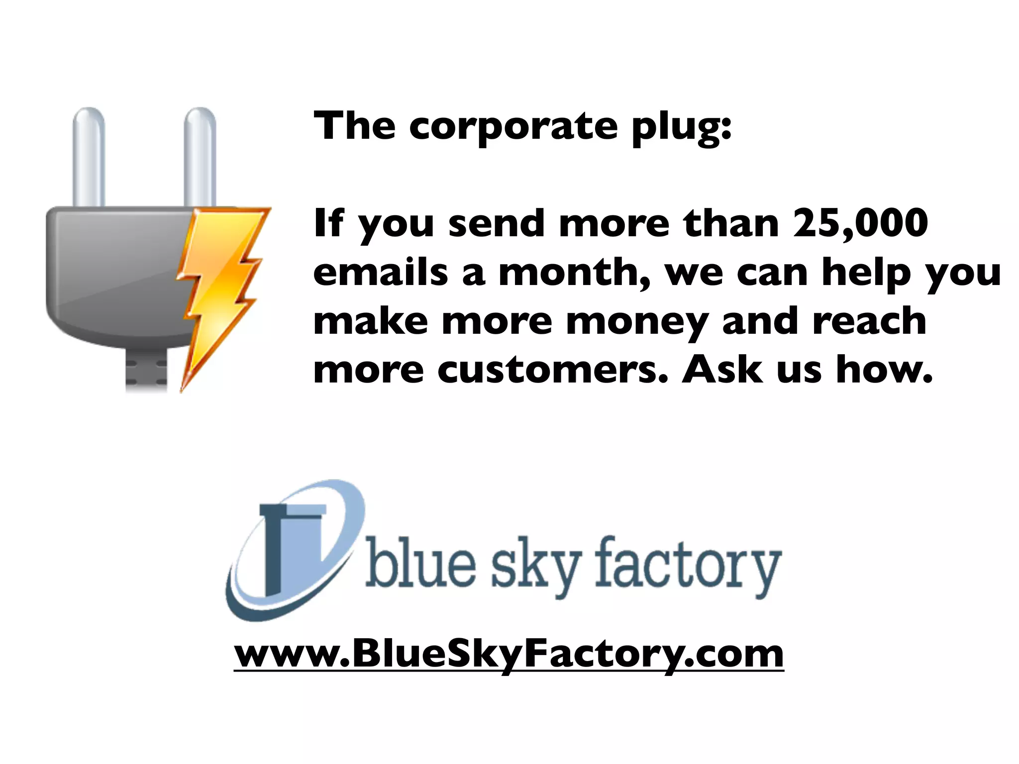 The corporate plug:

   If you send more than 25,000
   emails a month, we can help you
   make more money and reach
   more customers. Ask us how.




www.BlueSkyFactory.com
 