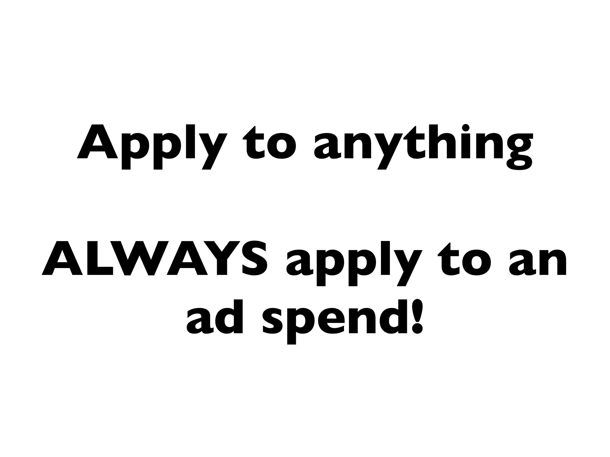 Apply to anything

ALWAYS apply to an
    ad spend!
 