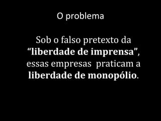O problema

   Sob o falso pretexto da
“liberdade de imprensa”,
essas empresas praticam a
liberdade de monopólio.
 