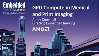 GPU Compute in Medical
and Print Imaging
Amey Deosthali
Director, Embedded Imaging
 