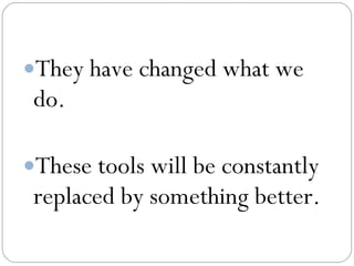 They have changed what we
 do.

These tools will be constantly
 replaced by something better.
 