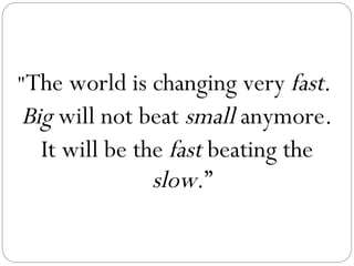"The world is changing very fast.
Big will not beat small anymore.
  It will be the fast beating the
               slow.”
 