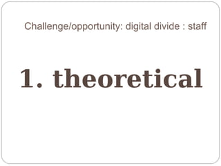 Challenge/opportunity: digital divide : staff




1. theoretical
 