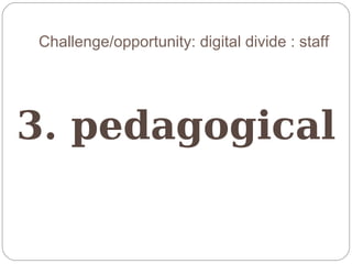 Challenge/opportunity: digital divide : staff




3. pedagogical
 