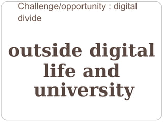 Challenge/opportunity : digital
 divide


outside digital
   life and
  university
 
