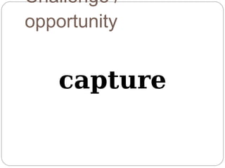 Challenge /
opportunity


   capture
 