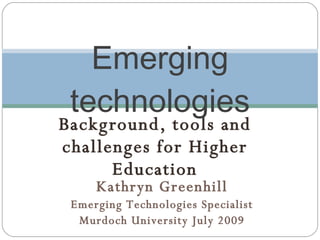 Emerging
 technologies
Bac kg round, tools and
c hallenges for Higher
       Education
     Kathryn Greenhill
 Emerging Technologies Specialist
  Murdoch University July 2009
 