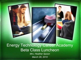 Energy Technology Career AcademyBeta Class Luncheon Mrs. Heather Spoon March 28, 2010 