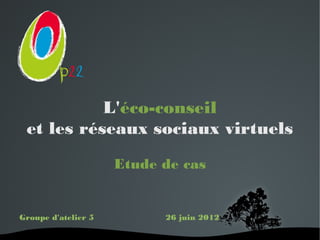 L'éco-conseil
 et les réseaux sociaux virtuels
                     Etude de cas


Groupe d'atelier 5         26 juin 2012

                       
 