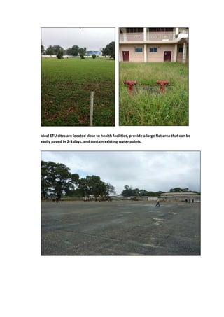 Ideal ETU sites are located close to health facilities, provide a large flat area that can be
easily paved in 2-3 days, and contain existing water points.
 