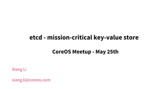 Xiang Li
xiang.li@coreos.com
etcd - mission-critical key-value store
CoreOS Meetup - May 25th
 