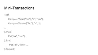 Tx.If(
Compare(Value("foo"), ">", "bar"),
Compare(Version("foo"), "=", 2),
...
).Then(
Put("ok","true")...
).Else(
Put("ok","false")...
).Commit()
Mini-Transactions
 
