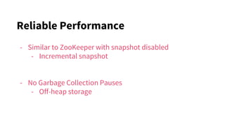 Reliable Performance
- Similar to ZooKeeper with snapshot disabled
- Incremental snapshot
- No Garbage Collection Pauses
- Off-heap storage
 