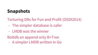 Snapshots
Torturing DBs for Fun and Profit (OSDI2014)
- The simpler database is safer
- LMDB was the winner
Boltdb an append only B+Tree
- A simpler LMDB written in Go
 
