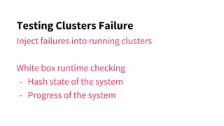 Testing Clusters Failure
Inject failures into running clusters
White box runtime checking
- Hash state of the system
- Progress of the system
 