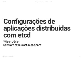 11/14/2017 Conﬁgurações de aplicações distribuidas com etcd
http://localhost:3999/index.slide#1 1/53
Conﬁgurações de
aplicações distribuidas
com etcd
Wilson Júnior
Software enthusiast, Globo.com
 