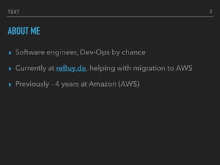 TEXT
ABOUT ME
▸ Software engineer, Dev-Ops by chance
▸ Currently at reBuy.de, helping with migration to AWS
▸ Previously - 4 years at Amazon (AWS)
2
 
