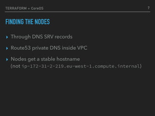 TERRAFORM + CoreOS
FINDING THE NODES
▸ Through DNS SRV records
▸ Route53 private DNS inside VPC
▸ Nodes get a stable hostname 
(not ip-172-31-2-219.eu-west-1.compute.internal)
7
 