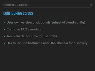 TERRAFORM + COREOS
CONFIGURING CoreOS
▸ Uses own version of cloud-init (subset of cloud-conﬁg)
▸ Conﬁg as EC2 user-data
▸ Template data-source for user-data
▸ Has to include hostname and DNS domain for discovery
9
 