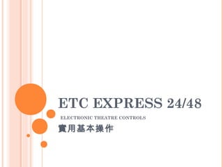ETC EXPRESS 24/48
ELECTRONIC THEATRE CONTROLS
實用基本操作
 
