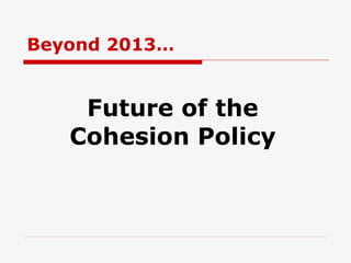 Future of the Cohesion Policy Beyond 2013… 