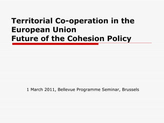 Territorial Co-operation in the European Union  Future of the Cohesion Policy 1 March 2011, Bellevue Programme Seminar, Brussels  