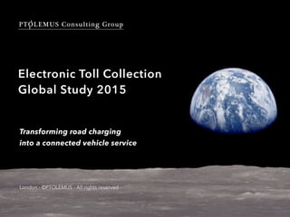 PTOLEMUS Consulting Group
London - ©PTOLEMUS - All rights reserved
Electronic Toll Collection
Global Study 2015
Transforming road charging
into a connected vehicle service
 