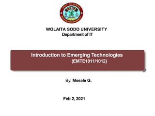 WOLAITA SODO UNIVERSITY
Department of IT
Introduction to Emerging Technologies
(EMTE1011/1012)
By: Mesele G.
Feb 2, 2021
By: Mesele 1/ 1
 