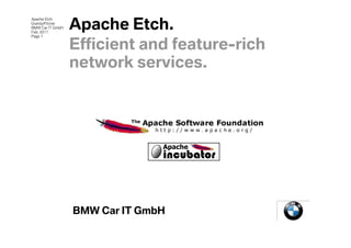 Apache Etch.
Apache Etch
Grandy/Fitzner
BMW Car IT GmbH
Feb. 2011
Page 1


                  Efficient and feature-rich
                  network services.




                  BMW Car IT GmbH
 
