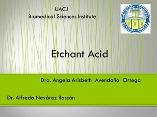 UACJ
        Biomedical Sciences Institute




                 Etchant Acid

             Dra. Angela Arisbeth Avendaño Ortega

Dr. Alfredo Nevárez Rascón
 