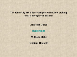 The following are a few examples well know etching  artists though out history: Albrecht D ure r Rembrandt   William Blake William Hogarth 