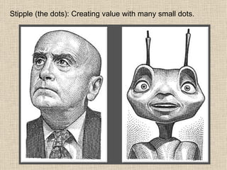Stipple (the dots): Creating value with many small dots. 