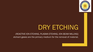 DRY ETCHING
(REACTIVE ION ETCHING, PLASMA ETCHING, ION BEAM MILLING)
etchant gases are the primary medium for the removal of material.
 