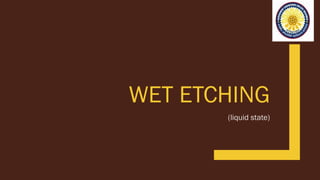 WET ETCHING
(liquid state)
 