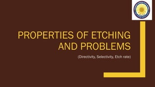 PROPERTIES OF ETCHING
AND PROBLEMS
(Directivity, Selectivity, Etch rate)
 