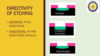 DIRECTIVITY
OF ETCHING
• ISOTROPIC: IN ALL
DIRECTIONS
• ANISOTROPIC: IN ONE
DIRECTIONS (IDEALLY)
 