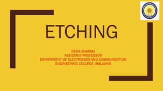 ETCHING
NEHA SHARMA
ASSISTANT PROFESSOR
DEPARTMENT OF ELECTRONICS AND COMMUNICATION
ENGINEERING COLLEGE JHALAWAR
 