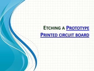ETCHING A PROTOTYPE
PRINTED CIRCUIT BOARD
 