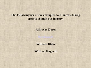 The following are a few examples well know etching  artists though out history: Albrecht Durer Rembrandt   William Blake William Hogarth 