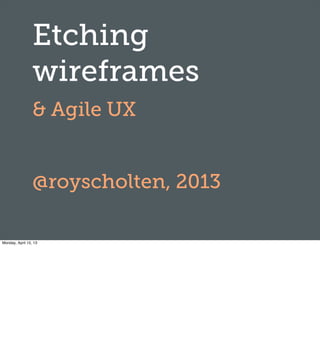 Etching
wireframes
& Agile UX
@royscholten, 2013
Monday, April 15, 13
 