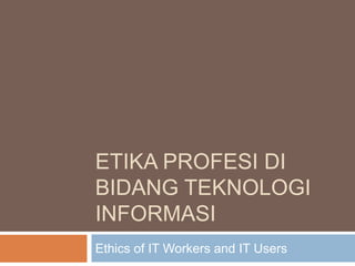 ETIKA PROFESI DI
BIDANG TEKNOLOGI
INFORMASI
Ethics of IT Workers and IT Users
 