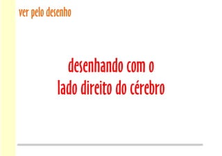 ver pelo desenho
desenhando com o
lado direito do cérebro
 