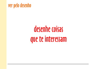 ver pelo desenho
desenhe coisas
que te interessam
 