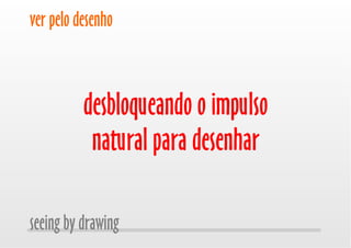 ver pelo desenho
seeing by drawing
desbloqueando o impulso
natural para desenhar
 