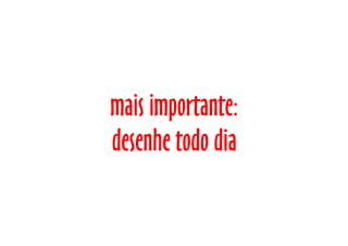 mais importante:
desenhe todo dia
 